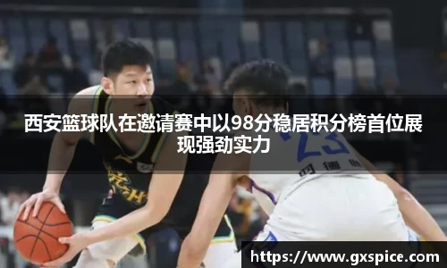 西安篮球队在邀请赛中以98分稳居积分榜首位展现强劲实力