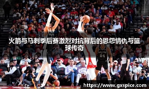 火箭与马刺季后赛激烈对抗背后的恩怨情仇与篮球传奇