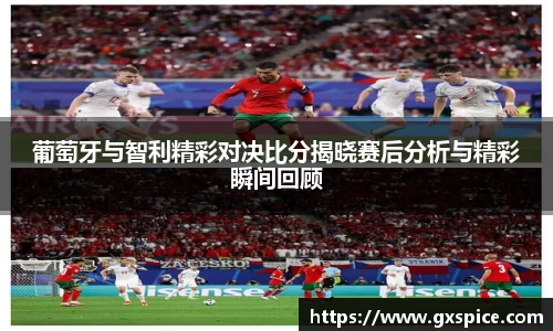 葡萄牙与智利精彩对决比分揭晓赛后分析与精彩瞬间回顾