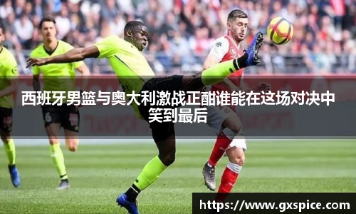 西班牙男篮与奥大利激战正酣谁能在这场对决中笑到最后