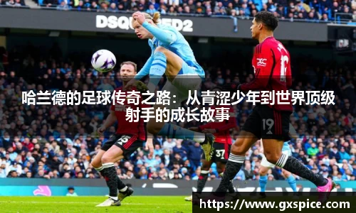哈兰德的足球传奇之路：从青涩少年到世界顶级射手的成长故事