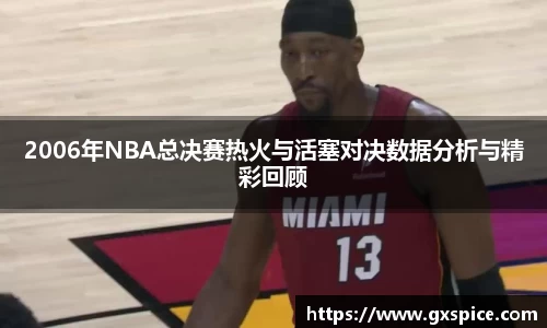 2006年NBA总决赛热火与活塞对决数据分析与精彩回顾